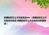 亲爱的你怎么不在我身边mv（亲爱的你怎么不在我身边歌词 亲爱的你怎么不在我身边整首歌词）