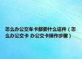 怎么办公交车卡都要什么证件（怎么办公交卡 办公交卡操作步骤）