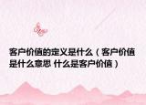 客户价值的定义是什么（客户价值是什么意思 什么是客户价值）