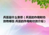 兵豆是什么意思（兵豆的作用和功效有哪些 兵豆的作用和功效介绍）