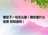 跪安下一句怎么接（跪安是什么意思 你知道吗）