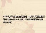 switch大气层怎么安装游戏（太阳大气层从里到外分为哪三层 关于太阳大气层从里到外分为哪些层介绍）