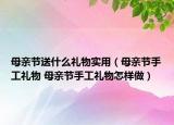 母亲节送什么礼物实用（母亲节手工礼物 母亲节手工礼物怎样做）