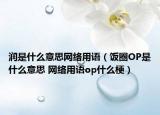润是什么意思网络用语（饭圈OP是什么意思 网络用语op什么梗）