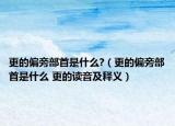 更的偏旁部首是什么?（更的偏旁部首是什么 更的读音及释义）