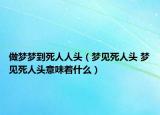 做梦梦到死人人头（梦见死人头 梦见死人头意味着什么）