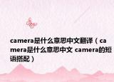 camera是什么意思中文翻译（camera是什么意思中文 camera的短语搭配）
