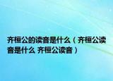 齐桓公的读音是什么（齐桓公读音是什么 齐桓公读音）