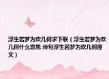 浮生若梦为欢几何求下联（浮生若梦为欢几何什么意思 诗句浮生若梦为欢几何原文）