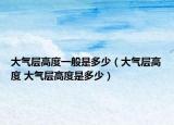 大气层高度一般是多少（大气层高度 大气层高度是多少）