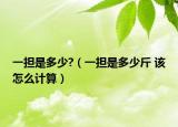 一担是多少?（一担是多少斤 该怎么计算）
