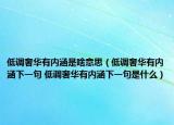 低调奢华有内涵是啥意思（低调奢华有内涵下一句 低调奢华有内涵下一句是什么）