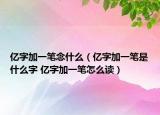 亿字加一笔念什么（亿字加一笔是什么字 亿字加一笔怎么读）