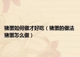猪蛋如何做才好吃（猪蛋的做法 猪蛋怎么做）