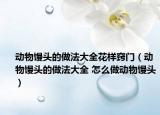 动物馒头的做法大全花样窍门（动物馒头的做法大全 怎么做动物馒头）