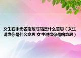 女生右手无名指戴戒指是什么意思（女生说盘你是什么意思 女生说盘你是啥意思）