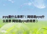 pyq是什么意思?（网络语pyq什么意思 网络语pyq的意思）