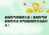 自制热气球视频大全（自制热气球的制作方法 热气球的制作方法是什么）