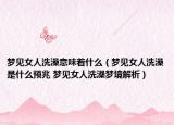 梦见女人洗澡意味着什么（梦见女人洗澡是什么预兆 梦见女人洗澡梦境解析）