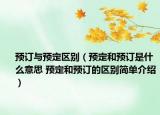 预订与预定区别（预定和预订是什么意思 预定和预订的区别简单介绍）