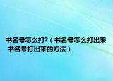 书名号怎么打?（书名号怎么打出来 书名号打出来的方法）
