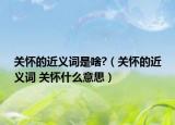 关怀的近义词是啥?（关怀的近义词 关怀什么意思）