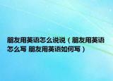 朋友用英语怎么说说（朋友用英语怎么写 朋友用英语如何写）