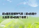 超a是形容哪种气质（超a的是什么意思 超a的两个意思）