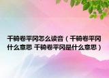 千骑卷平冈怎么读音（千骑卷平冈什么意思 千骑卷平冈是什么意思）