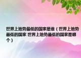 世界上地势最低的国家是谁（世界上地势最低的国家 世界上地势最低的国家是哪个）