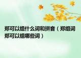 郑可以组什么词和拼音（郑组词 郑可以组哪些词）
