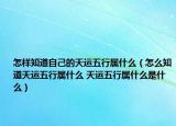 怎样知道自己的天运五行属什么（怎么知道天运五行属什么 天运五行属什么是什么）