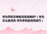 华为手机怎样拍月亮效果好?（华为怎么拍月亮 华为手机拍月亮技巧）
