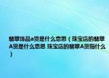 翡翠饰品a货是什么意思（珠宝店的翡翠A货是什么意思 珠宝店的翡翠A货指什么）