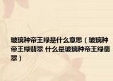 玻璃种帝王绿是什么意思（玻璃种帝王绿翡翠 什么是玻璃种帝王绿翡翠）