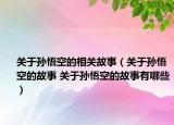 关于孙悟空的相关故事（关于孙悟空的故事 关于孙悟空的故事有哪些）