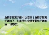 业精于勤荒于嬉 什么意思（业精于勤荒于嬉的下一句是什么 业精于勤荒于嬉的后一句是啥）