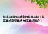 长江三峡的三峡指的是哪三峡（长江三峡指哪三峡 长江三峡简介）