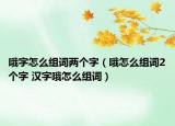 哦字怎么组词两个字（哦怎么组词2个字 汉字哦怎么组词）