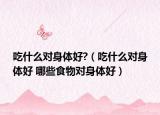 吃什么对身体好?（吃什么对身体好 哪些食物对身体好）