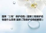 国家“三有”保护动物（国家三有保护动物是什么意思 国家三有保护动物的解释）