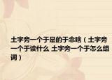 土字旁一个于是的于念啥（土字旁一个于读什么 土字旁一个于怎么组词）