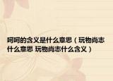 呵呵的含义是什么意思（玩物尚志什么意思 玩物尚志什么含义）