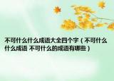 不可什么什么成语大全四个字（不可什么什么成语 不可什么的成语有哪些）