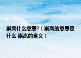 崇高什么意思?（崇高的意思是什么 崇高的含义）