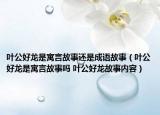 叶公好龙是寓言故事还是成语故事（叶公好龙是寓言故事吗 叶公好龙故事内容）