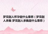 梦见别人怀孕是什么意思（梦见别人杀我 梦见别人杀我是什么意思）