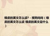 橡皮的英文怎么读? - 搜狗问问（橡皮的英文怎么读 橡皮的英文是什么）