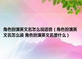 角色扮演英文名怎么说语音（角色扮演英文名怎么读 角色扮演英文名是什么）