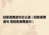 轻歌曼舞造句怎么造（轻歌曼舞造句 用轻歌曼舞造句）